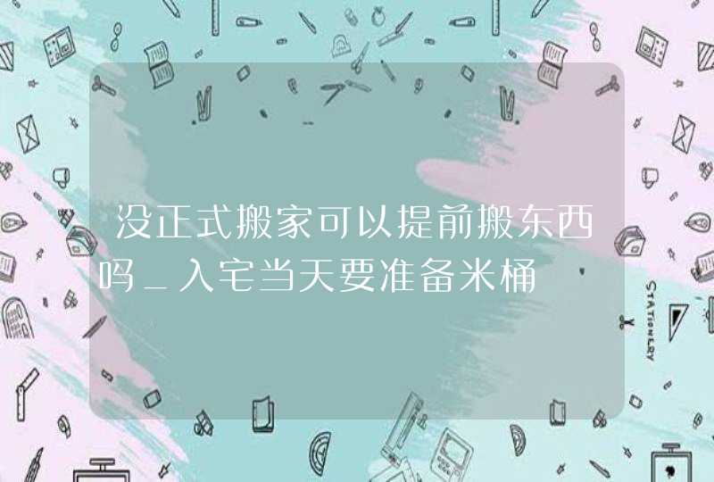 没正式搬家可以提前搬东西吗_入宅当天要准备米桶,第1张
