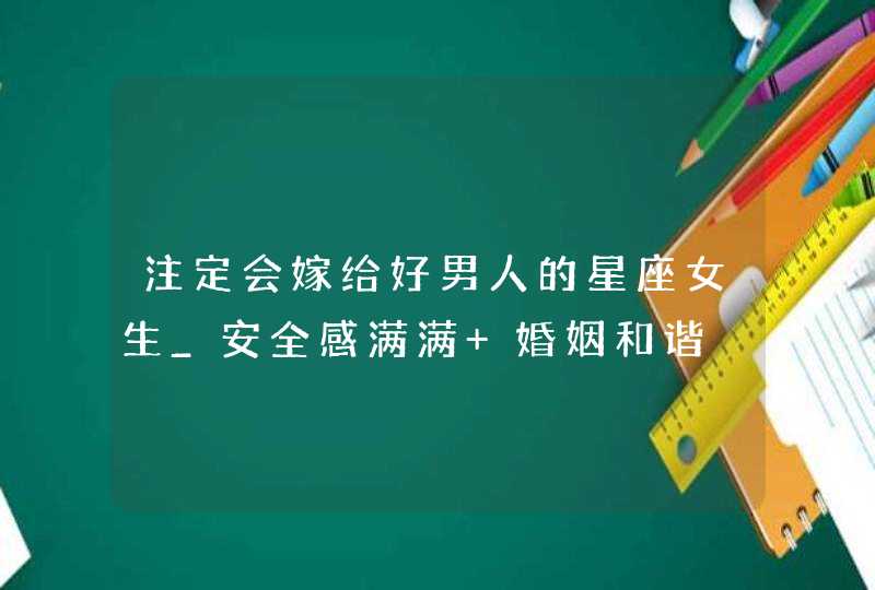 注定会嫁给好男人的星座女生_安全感满满 婚姻和谐,第1张