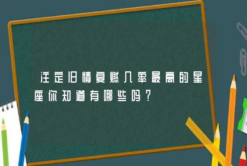 注定旧情复燃几率最高的星座你知道有哪些吗？,第1张