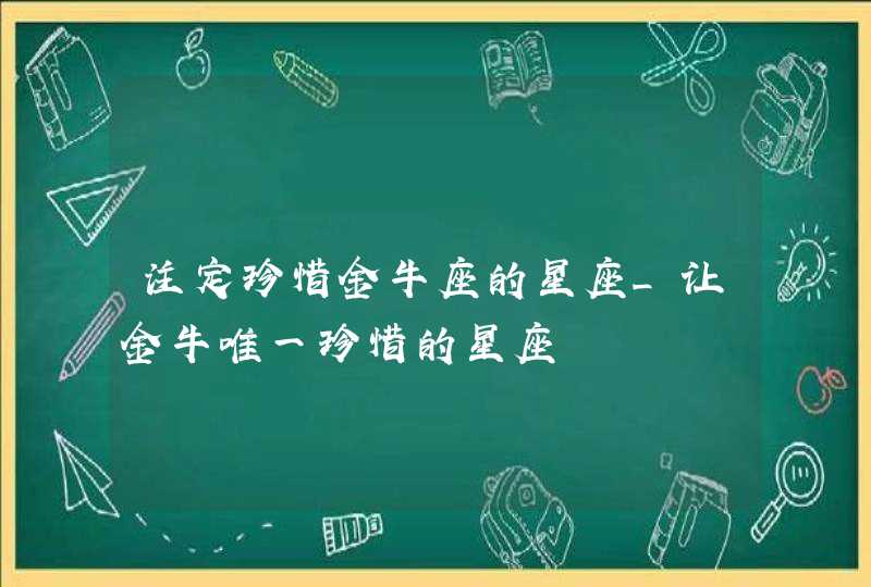 注定珍惜金牛座的星座_让金牛唯一珍惜的星座,第1张