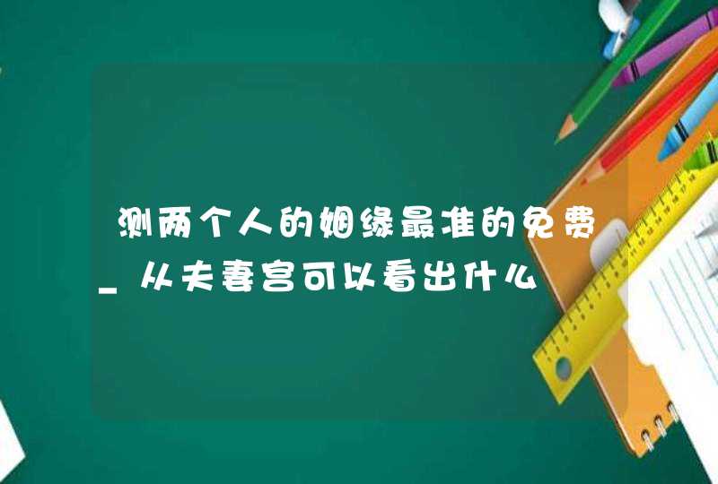 测两个人的姻缘最准的免费_从夫妻宫可以看出什么,第1张