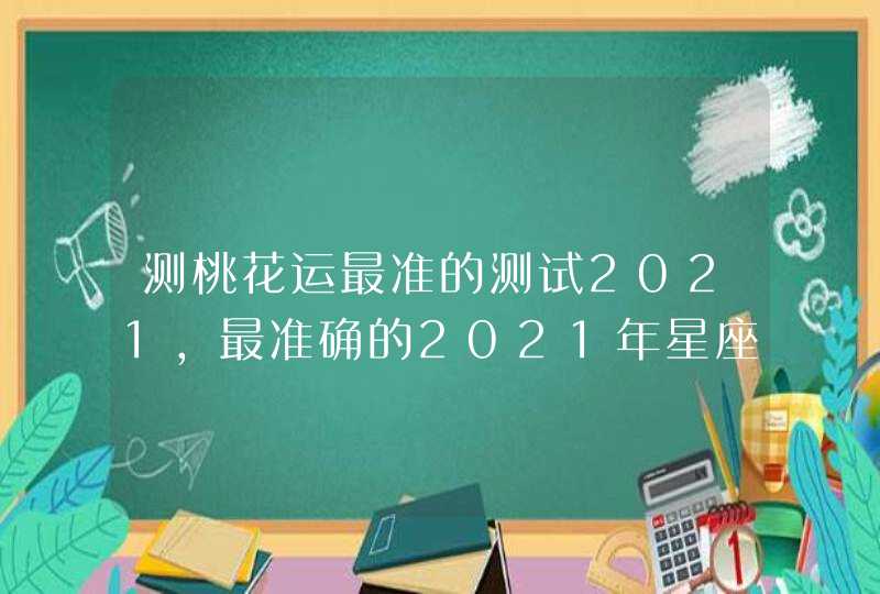 测桃花运最准的测试2021，最准确的2021年星座运势,第1张