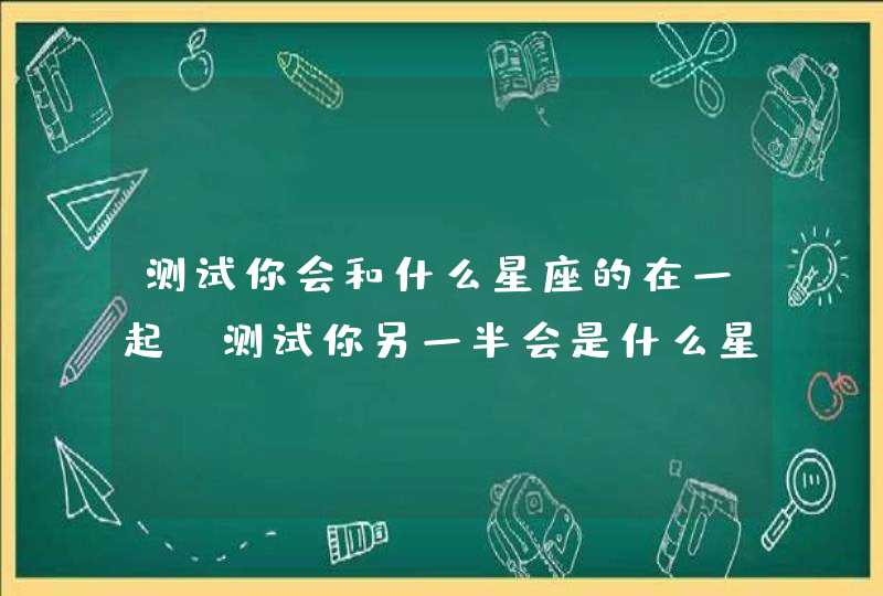 测试你会和什么星座的在一起，测试你另一半会是什么星座,第1张