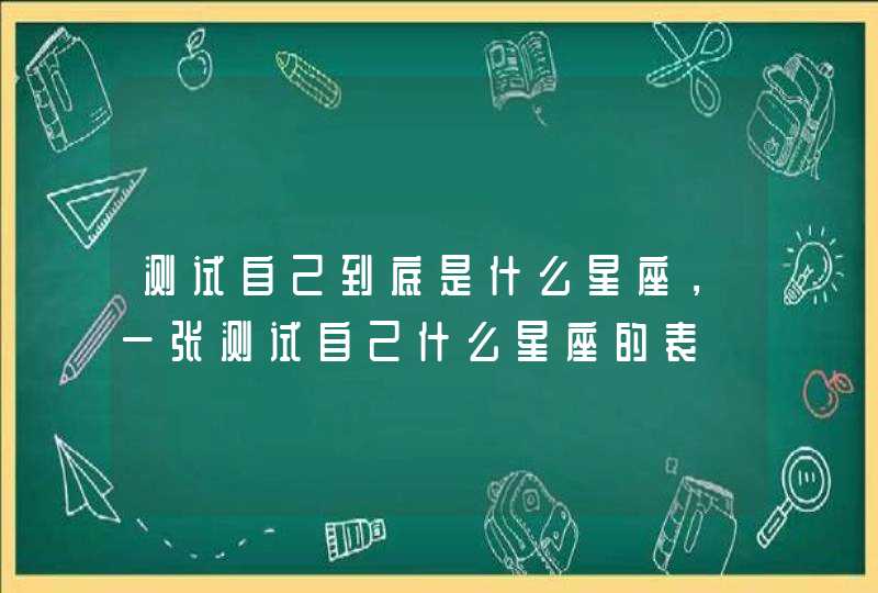 测试自己到底是什么星座，一张测试自己什么星座的表,第1张