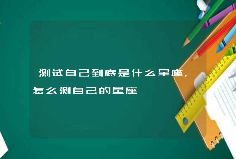 测试自己到底是什么星座，怎么测自己的星座,第1张