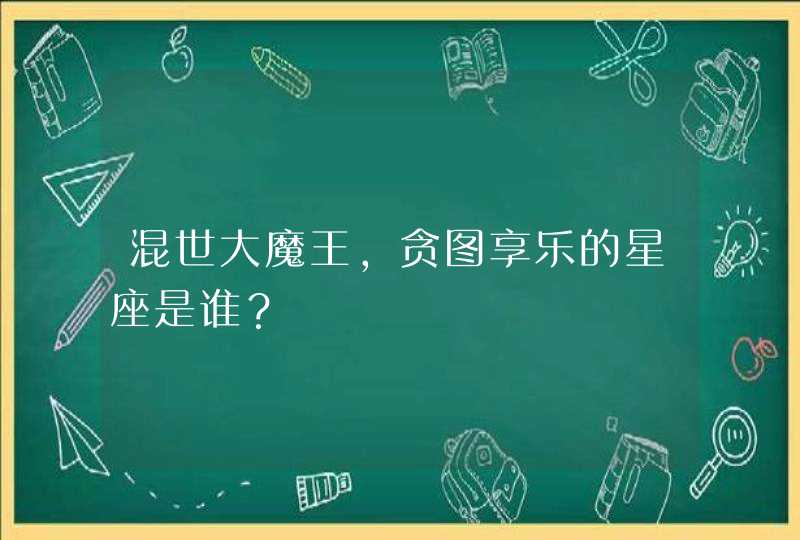 混世大魔王，贪图享乐的星座是谁？,第1张