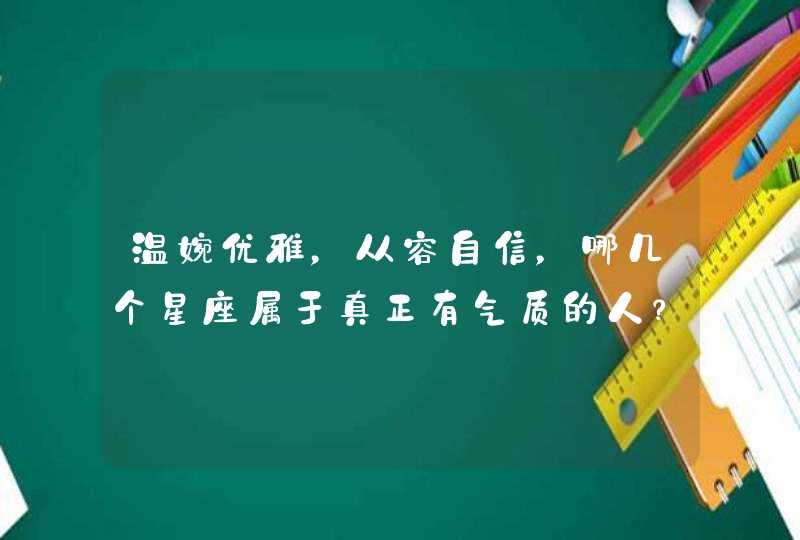 温婉优雅，从容自信，哪几个星座属于真正有气质的人？,第1张