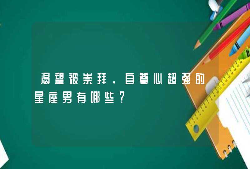 渴望被崇拜，自尊心超强的星座男有哪些？,第1张