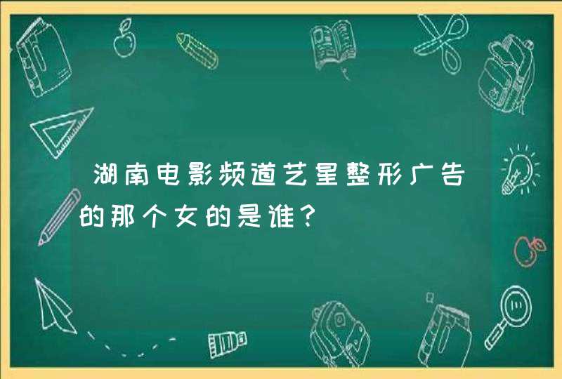 湖南电影频道艺星整形广告的那个女的是谁？,第1张