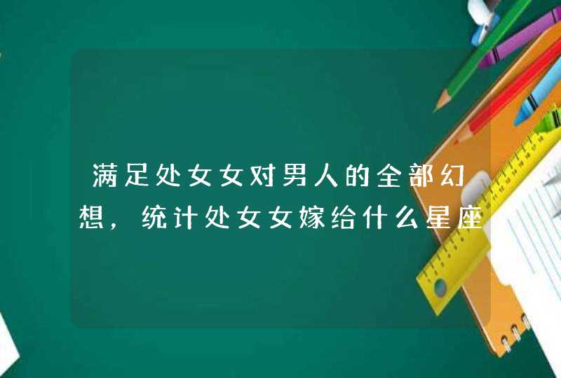 满足处女女对男人的全部幻想，统计处女女嫁给什么星座最多？,第1张