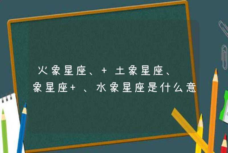 火象星座、 土象星座、风象星座 、水象星座是什么意思？f,第1张