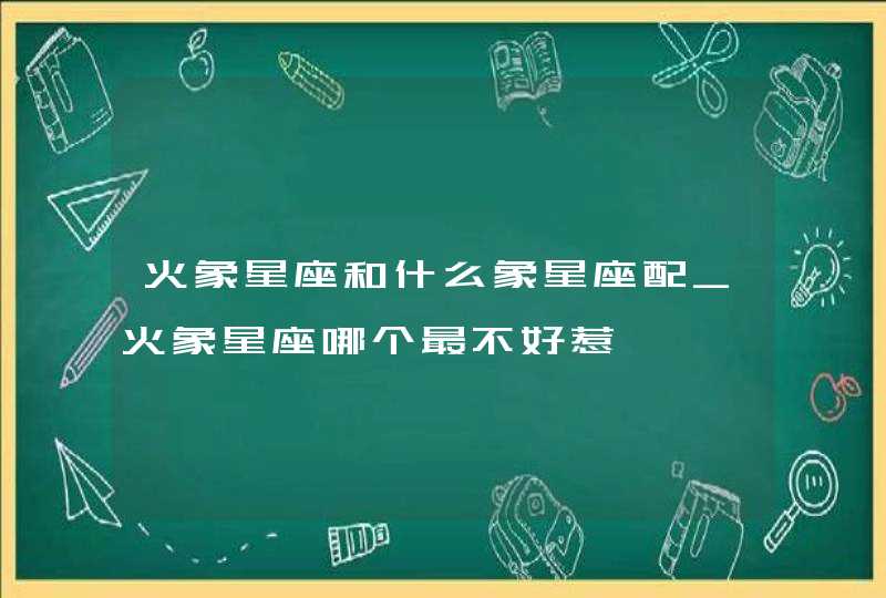 火象星座和什么象星座配_火象星座哪个最不好惹,第1张