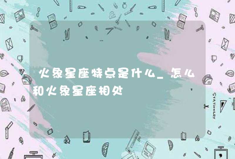 火象星座特点是什么_怎么和火象星座相处,第1张