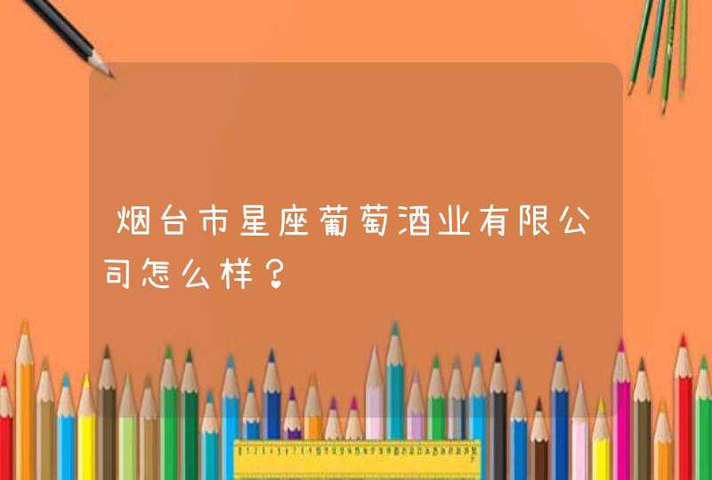 烟台市星座葡萄酒业有限公司怎么样？,第1张