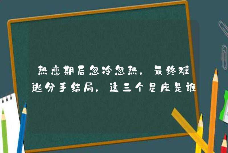 热恋期后忽冷忽热，最终难逃分手结局，这三个星座是谁？,第1张