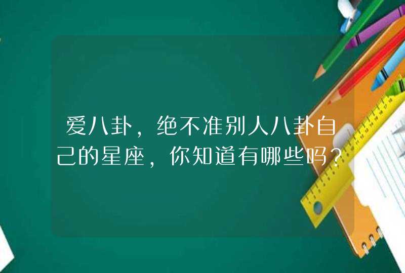 爱八卦，绝不准别人八卦自己的星座，你知道有哪些吗？,第1张