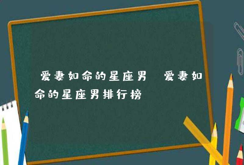 爱妻如命的星座男_爱妻如命的星座男排行榜,第1张