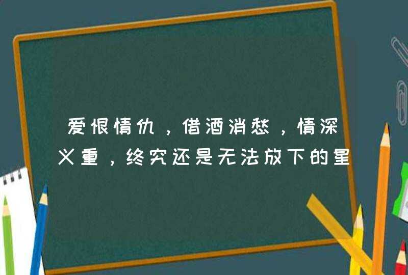 爱恨情仇，借酒消愁，情深义重，终究还是无法放下的星座有哪些？,第1张