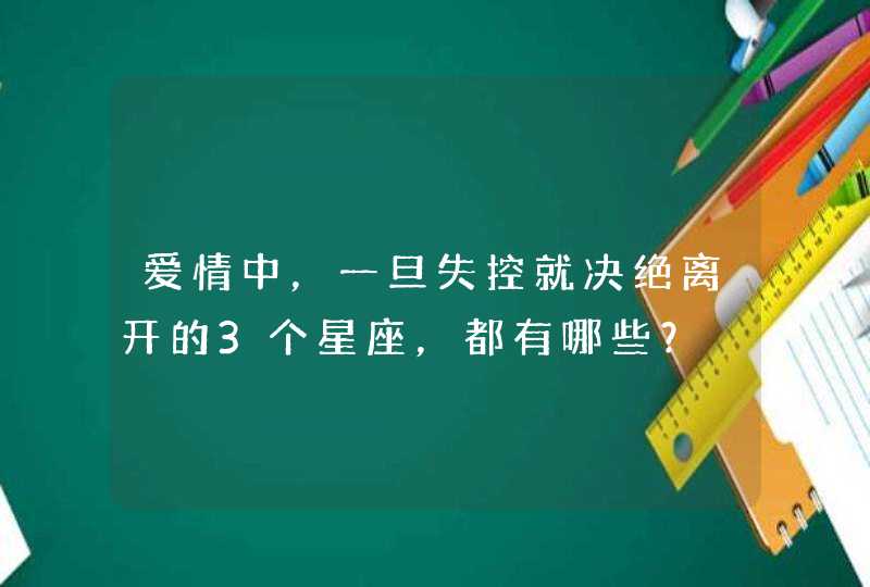 爱情中，一旦失控就决绝离开的3个星座，都有哪些？,第1张