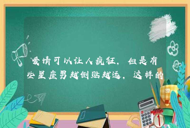 爱情可以让人疯狂，但是有些星座男越倒贴越远，这样的星座你知道哪些？,第1张