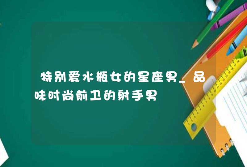 特别爱水瓶女的星座男_品味时尚前卫的射手男,第1张