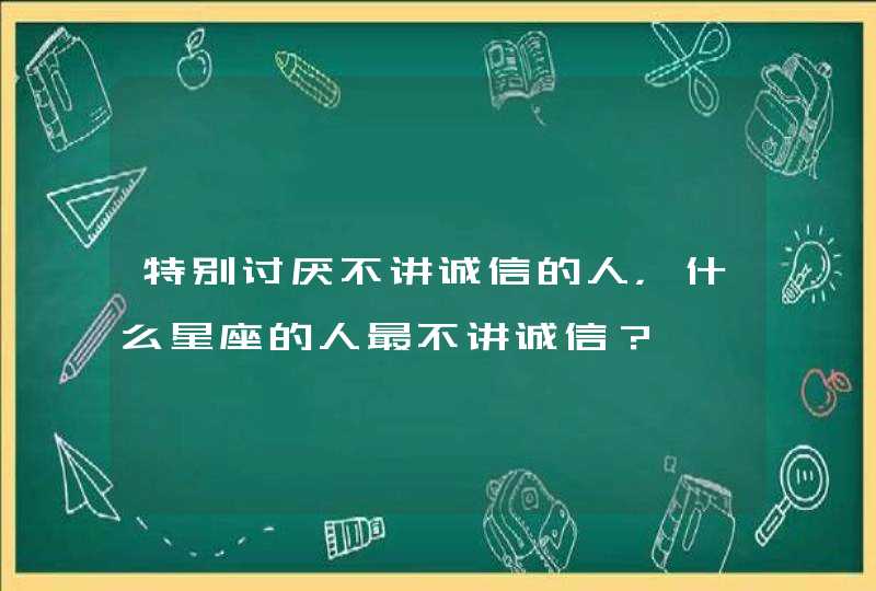 特别讨厌不讲诚信的人，什么星座的人最不讲诚信？,第1张