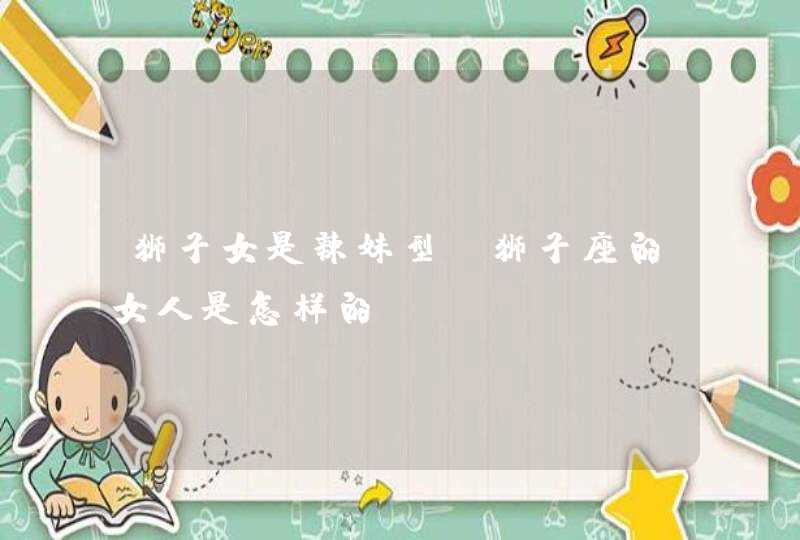 狮子女是辣妹型,狮子座的女人是怎样的?,第1张