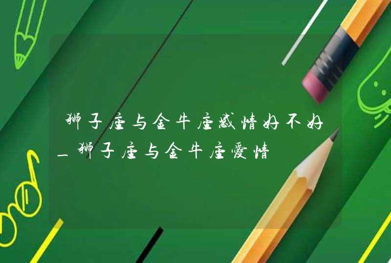 狮子座与金牛座感情好不好_狮子座与金牛座爱情,第1张
