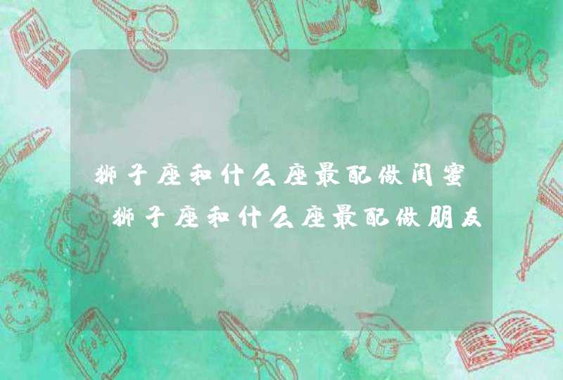 狮子座和什么座最配做闺蜜_狮子座和什么座最配做朋友,第1张