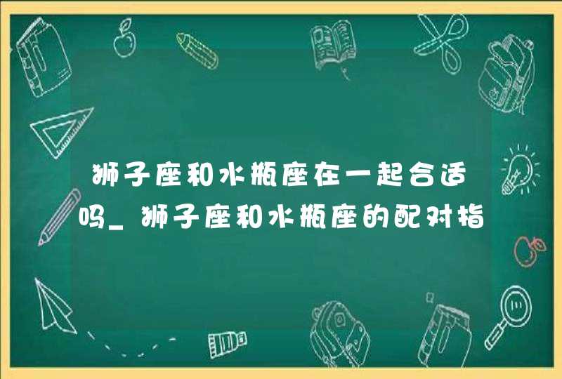 狮子座和水瓶座在一起合适吗_狮子座和水瓶座的配对指数,第1张