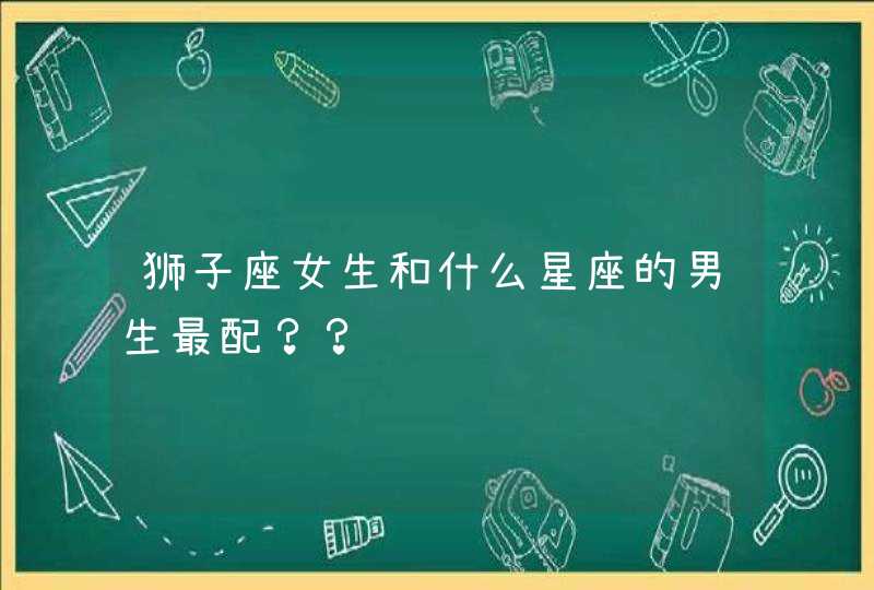 狮子座女生和什么星座的男生最配？？,第1张