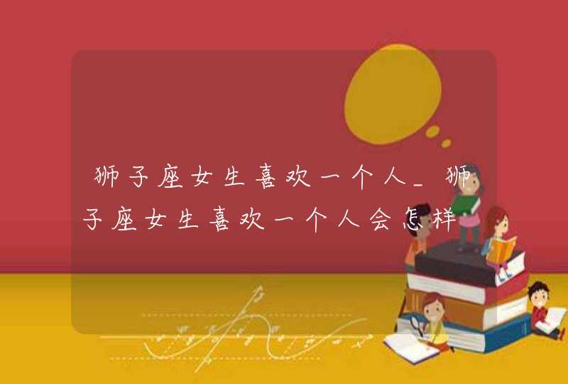 狮子座女生喜欢一个人_狮子座女生喜欢一个人会怎样,第1张