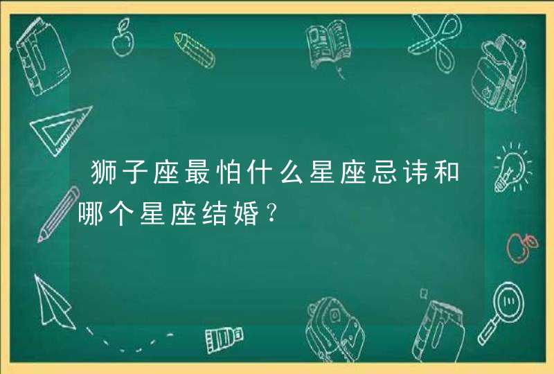 狮子座最怕什么星座忌讳和哪个星座结婚？,第1张