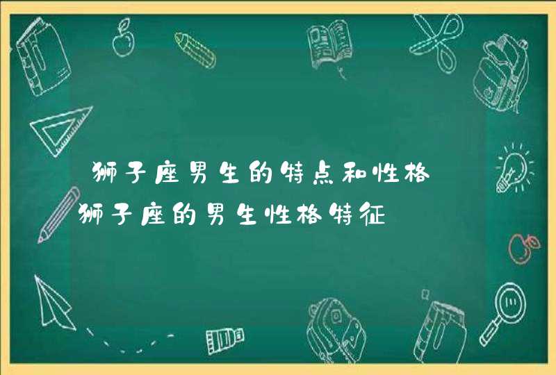 狮子座男生的特点和性格_狮子座的男生性格特征,第1张