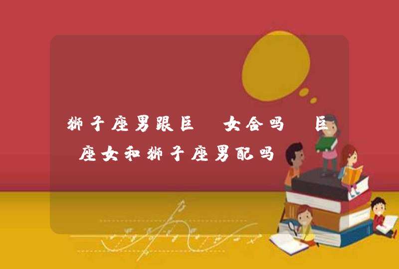 狮子座男跟巨蟹女合吗,巨蟹座女和狮子座男配吗?,第1张