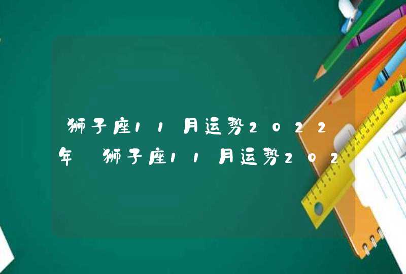 狮子座11月运势2022年_狮子座11月运势2022年运势,第1张