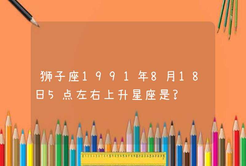 狮子座1991年8月18日5点左右上升星座是?,第1张