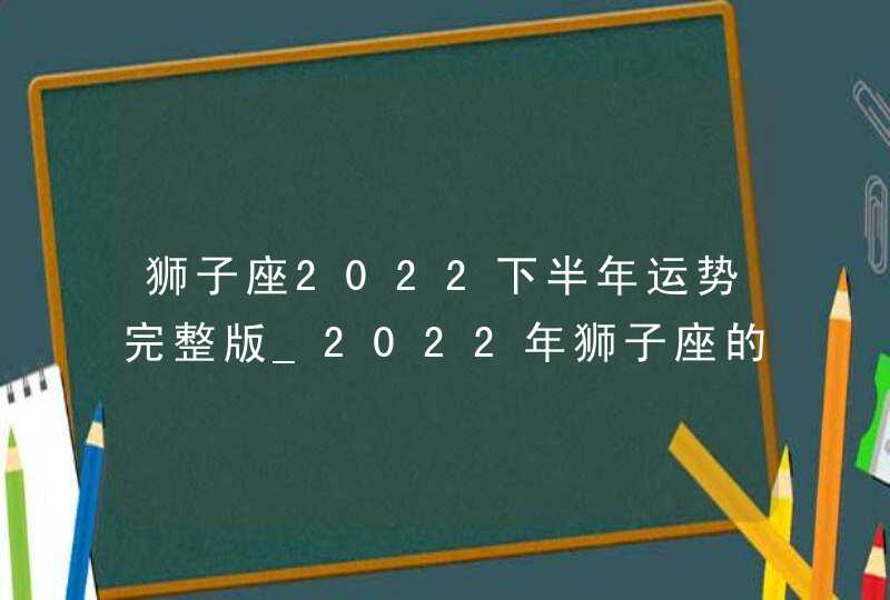 狮子座2022下半年运势完整版_2022年狮子座的运势如何,第1张