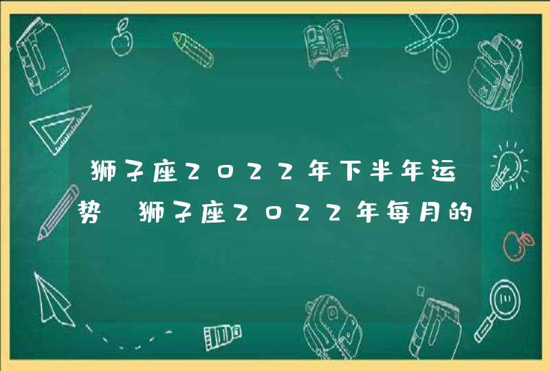 狮子座2022年下半年运势_狮子座2022年每月的运势,第1张