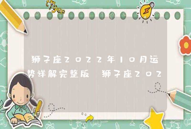 狮子座2022年10月运势详解完整版_狮子座2022年必遭遇的劫难是什么,第1张