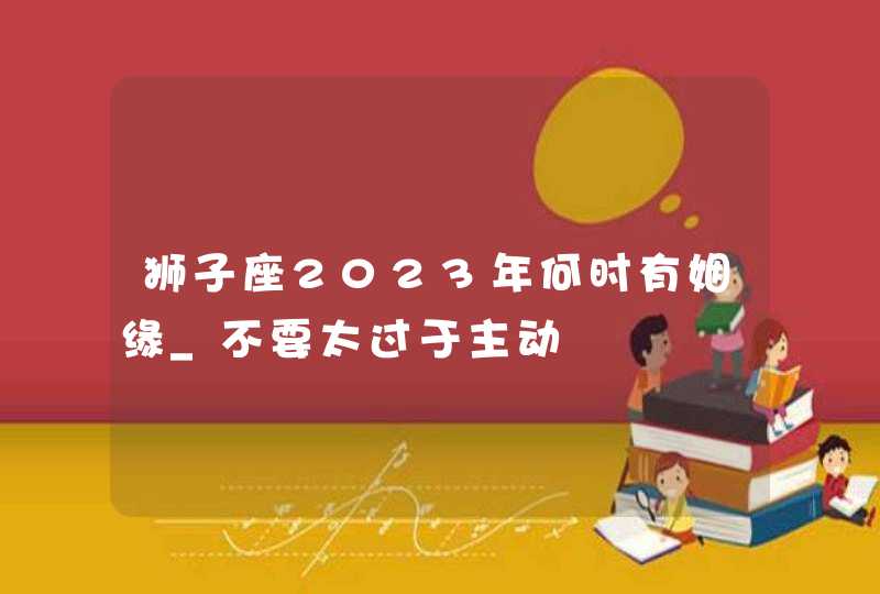 狮子座2023年何时有姻缘_不要太过于主动,第1张