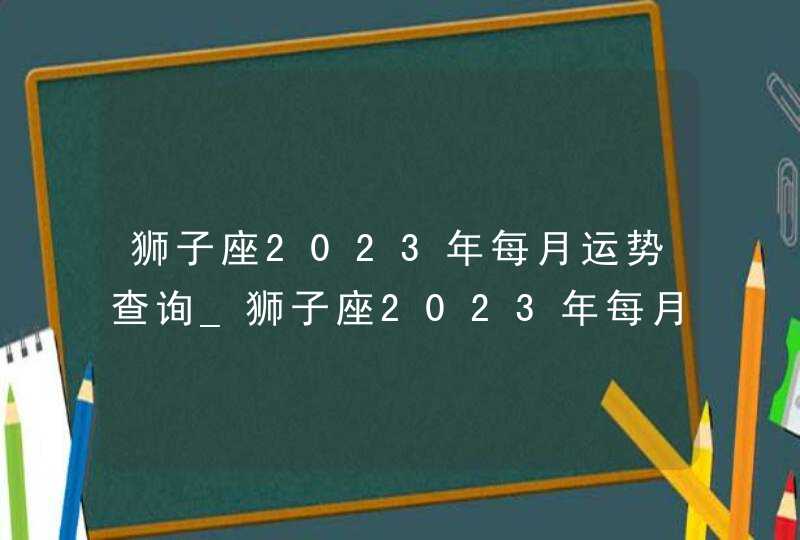 狮子座2023年每月运势查询_狮子座2023年每月运势及运程,第1张