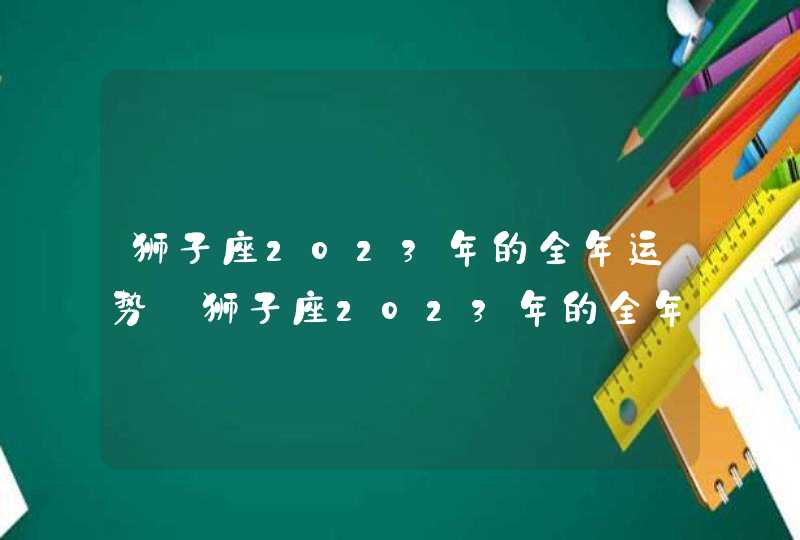 狮子座2023年的全年运势_狮子座2023年的全年运势最新详解,第1张