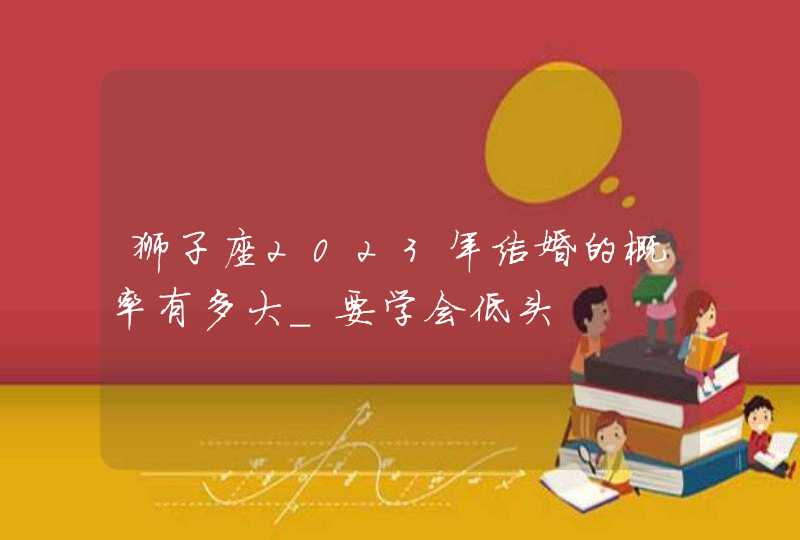 狮子座2023年结婚的概率有多大_要学会低头,第1张