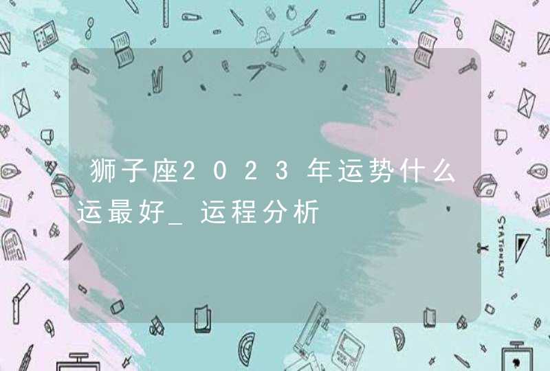 狮子座2023年运势什么运最好_运程分析,第1张