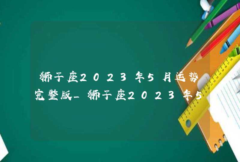 狮子座2023年5月运势完整版_狮子座2023年5月运势详解,第1张