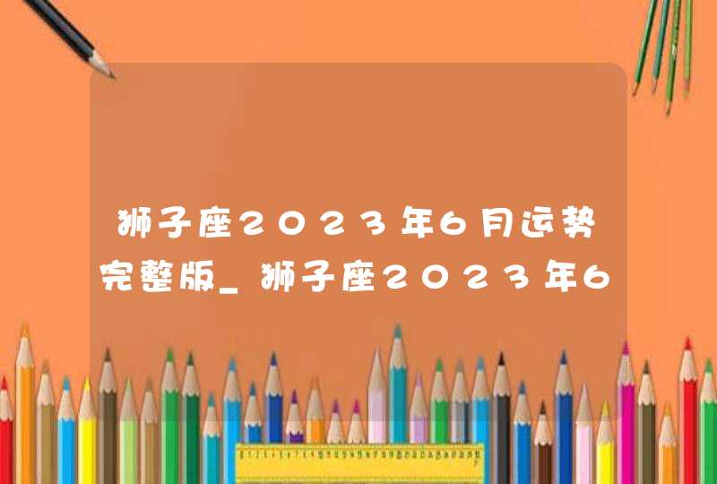 狮子座2023年6月运势完整版_狮子座2023年6月运势详解,第1张