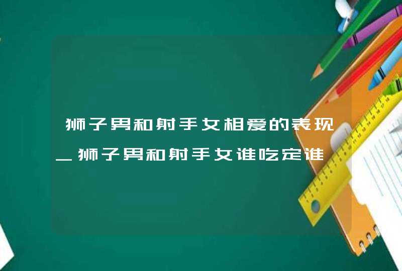 狮子男和射手女相爱的表现_狮子男和射手女谁吃定谁,第1张