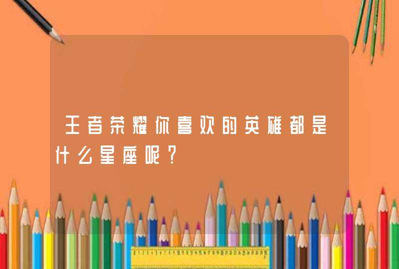 王者荣耀你喜欢的英雄都是什么星座呢？,第1张