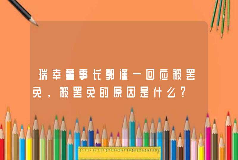 瑞幸董事长郭谨一回应被罢免，被罢免的原因是什么？,第1张